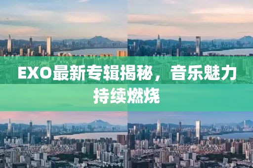EXO最新专辑揭秘，音乐魅力持续燃烧
