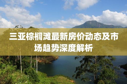 三亚棕榈滩最新房价动态及市场趋势深度解析