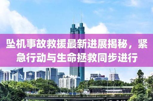 坠机事故救援最新进展揭秘，紧急行动与生命拯救同步进行