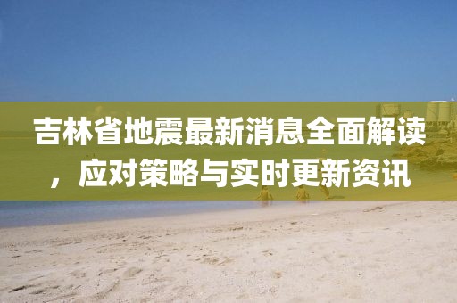 吉林省地震最新消息全面解读，应对策略与实时更新资讯