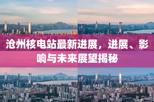 沧州核电站最新进展，进展、影响与未来展望揭秘