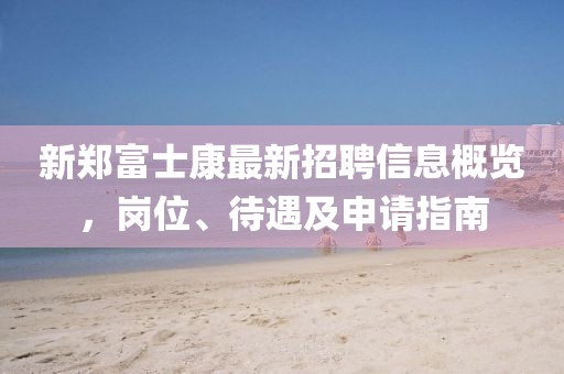 新郑富士康最新招聘信息概览，岗位、待遇及申请指南