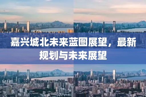 嘉兴城北未来蓝图展望，最新规划与未来展望