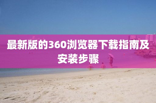 最新版的360浏览器下载指南及安装步骤