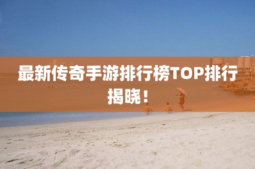最新传奇手游排行榜TOP排行揭晓！