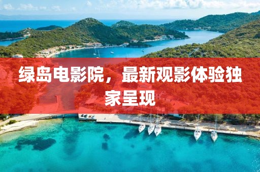 绿岛电影院，最新观影体验独家呈现
