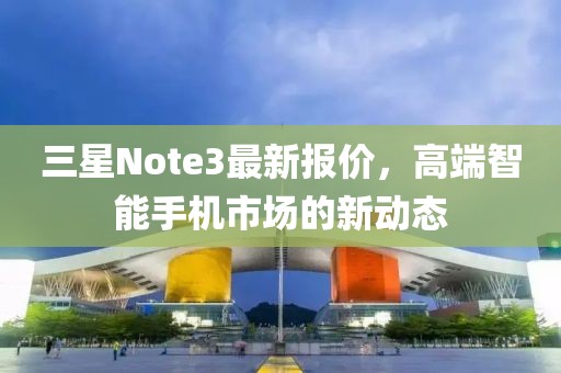 三星Note3最新报价，高端智能手机市场的新动态