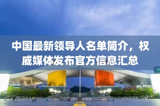 中国最新领导人名单简介，权威媒体发布官方信息汇总