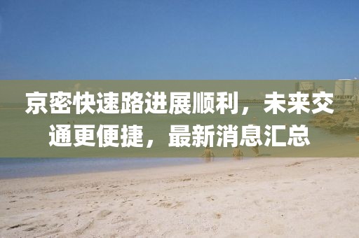 京密快速路进展顺利，未来交通更便捷，最新消息汇总