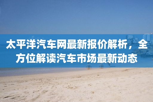 太平洋汽车网最新报价解析，全方位解读汽车市场最新动态