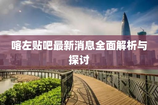 喀左贴吧最新消息全面解析与探讨