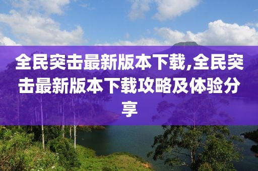 全民突击最新版本下载,全民突击最新版本下载攻略及体验分享