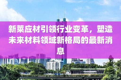 新莱应材引领行业变革，塑造未来材料领域新格局的最新消息
