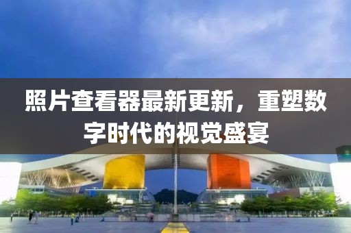 照片查看器最新更新，重塑数字时代的视觉盛宴