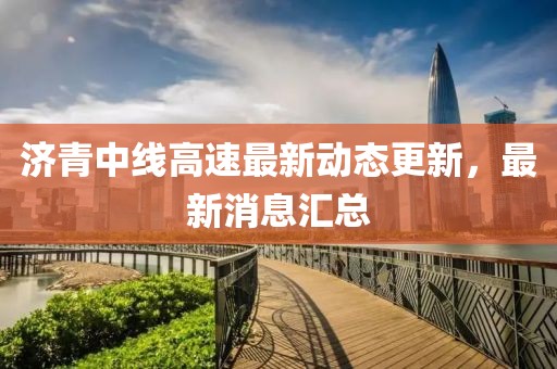 济青中线高速最新动态更新，最新消息汇总