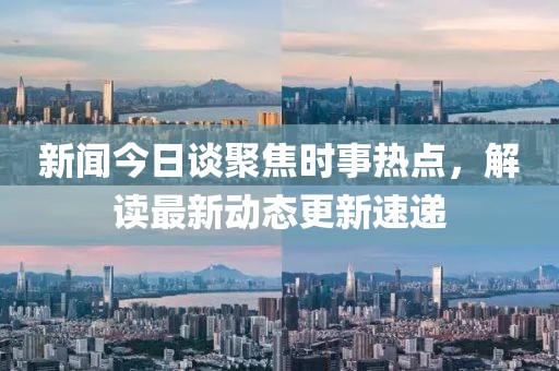 新闻今日谈聚焦时事热点，解读最新动态更新速递