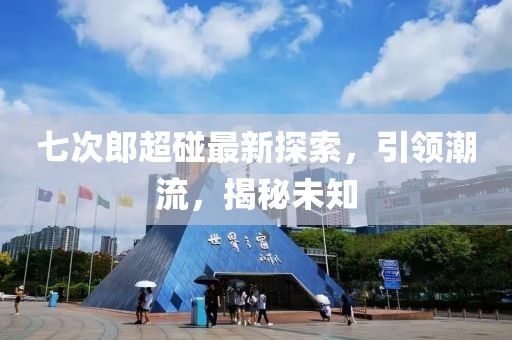 七次郎超碰最新探索，引领潮流，揭秘未知