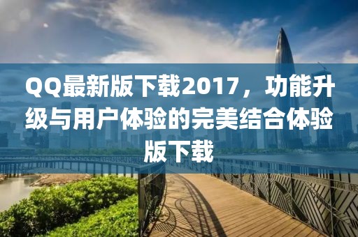 QQ最新版下载2017，功能升级与用户体验的完美结合体验版下载