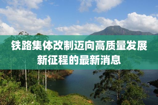 铁路集体改制迈向高质量发展新征程的最新消息
