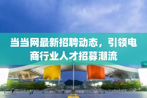 当当网最新招聘动态，引领电商行业人才招募潮流