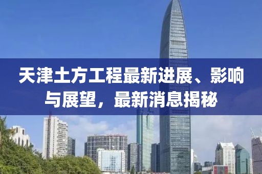 天津土方工程最新进展、影响与展望，最新消息揭秘