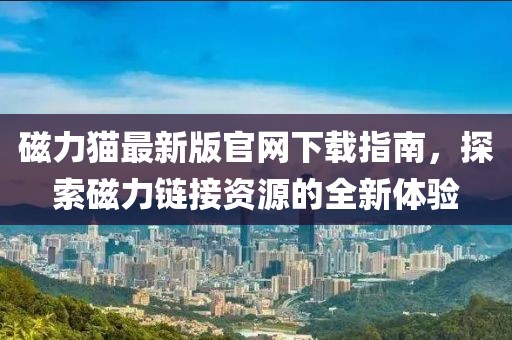 磁力猫最新版官网下载指南，探索磁力链接资源的全新体验