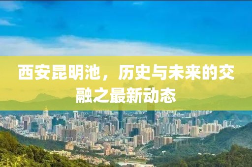西安昆明池，历史与未来的交融之最新动态