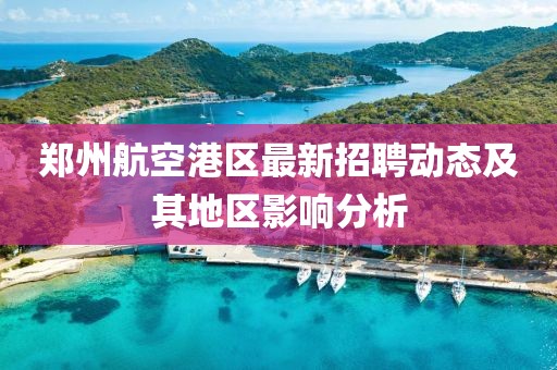 郑州航空港区最新招聘动态及其地区影响分析