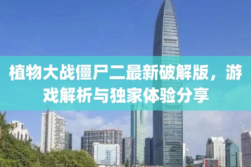 植物大战僵尸二最新破解版，游戏解析与独家体验分享