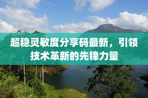 超稳灵敏度分享码最新，引领技术革新的先锋力量