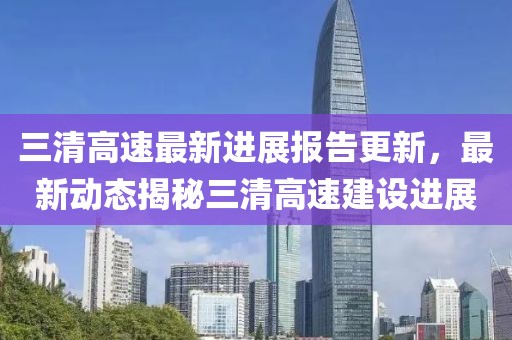 三清高速最新进展报告更新，最新动态揭秘三清高速建设进展