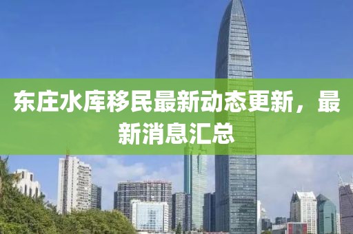 东庄水库移民最新动态更新，最新消息汇总