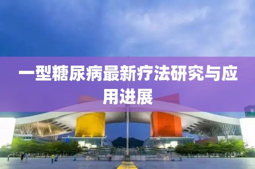 一型糖尿病最新疗法研究与应用进展