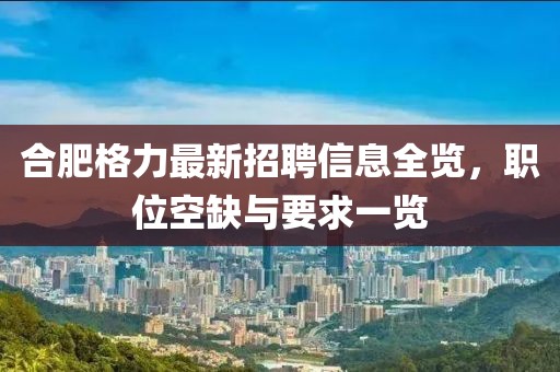 合肥格力最新招聘信息全览，职位空缺与要求一览