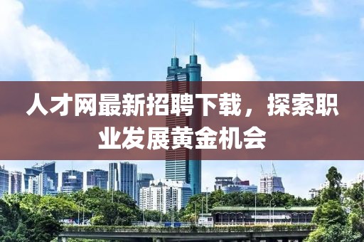 人才网最新招聘下载，探索职业发展黄金机会