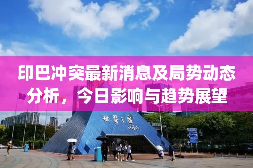 印巴冲突最新消息及局势动态分析，今日影响与趋势展望