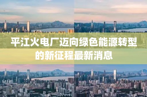 平江火电厂迈向绿色能源转型的新征程最新消息