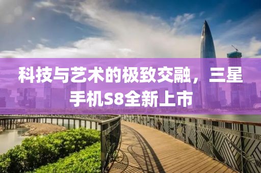 科技与艺术的极致交融，三星手机S8全新上市
