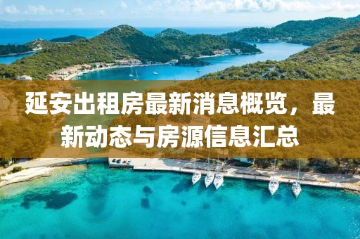延安出租房最新消息概览，最新动态与房源信息汇总