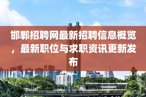 邯郸招聘网最新招聘信息概览，最新职位与求职资讯更新发布