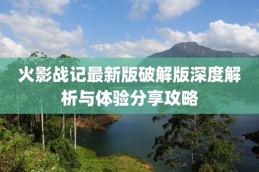火影战记最新版破解版深度解析与体验分享攻略