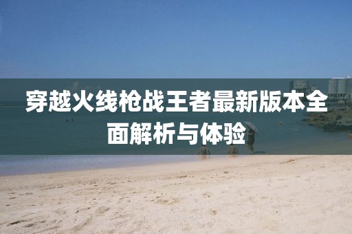 穿越火线枪战王者最新版本全面解析与体验