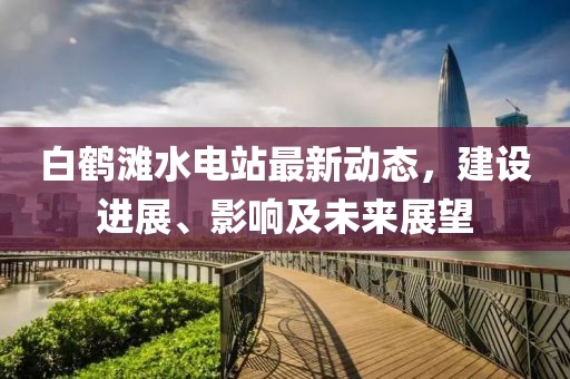 白鹤滩水电站最新动态，建设进展、影响及未来展望
