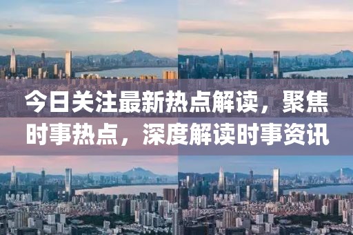 今日关注最新热点解读，聚焦时事热点，深度解读时事资讯
