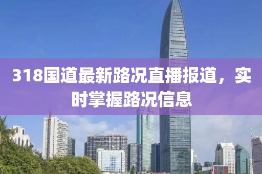 318国道最新路况直播报道，实时掌握路况信息