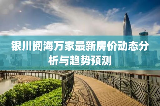 银川阅海万家最新房价动态分析与趋势预测