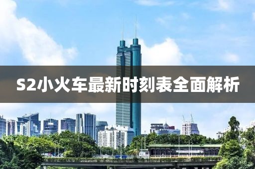 S2小火车最新时刻表全面解析