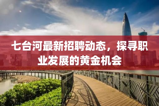 七台河最新招聘动态，探寻职业发展的黄金机会