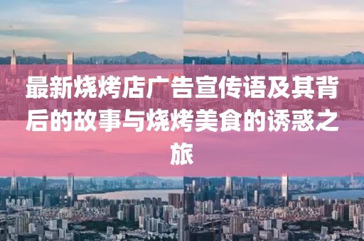 最新烧烤店广告宣传语及其背后的故事与烧烤美食的诱惑之旅