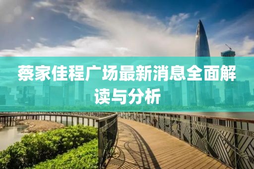 蔡家佳程广场最新消息全面解读与分析